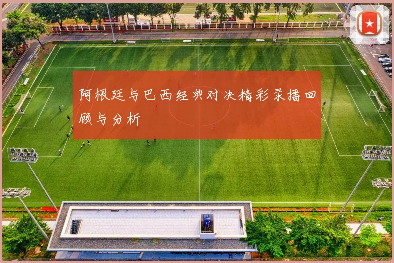 阿根廷与巴西经典对决精彩录播回顾与分析
