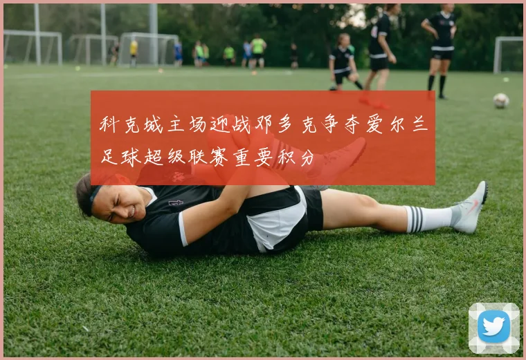 科克城主场迎战邓多克争夺爱尔兰足球超级联赛重要积分