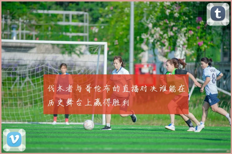 伐木者与哥伦布的直播对决谁能在历史舞台上赢得胜利