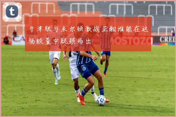 牛津联与米尔顿激战正酣谁能在这场较量中脱颖而出