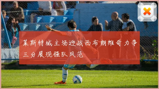 莱斯特城主场迎战西布朗维奇力争三分展现强队风范