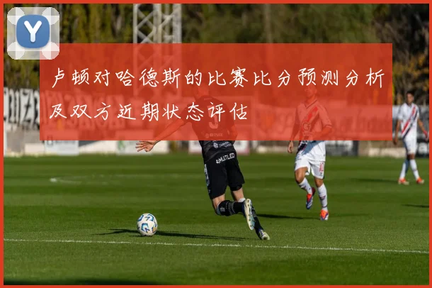 卢顿对哈德斯的比赛比分预测分析及双方近期状态评估