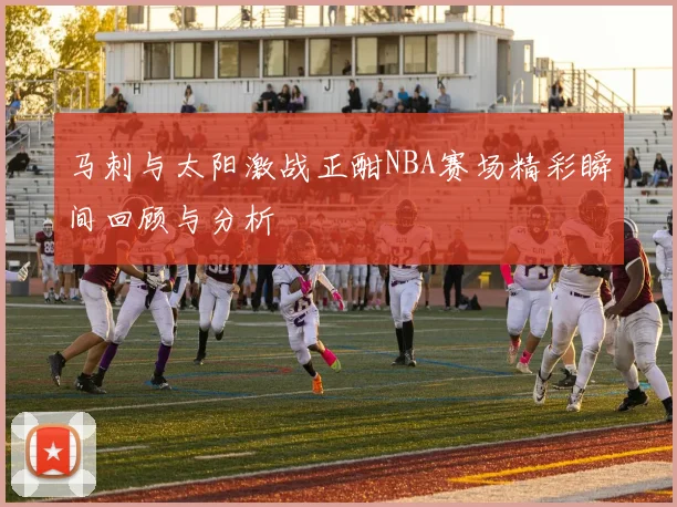 马刺与太阳激战正酣NBA赛场精彩瞬间回顾与分析