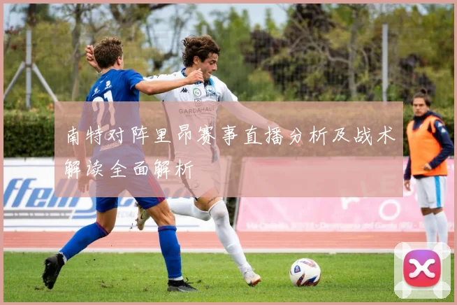 南特对阵里昂赛事直播分析及战术解读全面解析