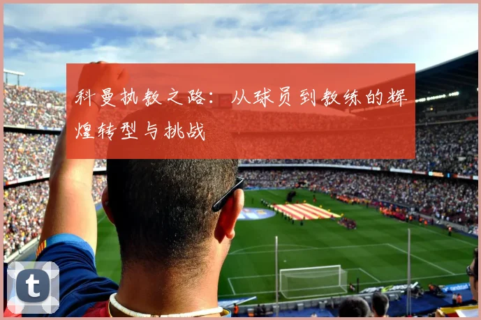 科曼执教之路：从球员到教练的辉煌转型与挑战