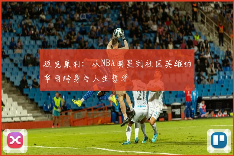 迈克康利：从NBA明星到社区英雄的华丽转身与人生哲学