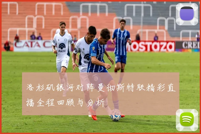 洛杉矶银河对阵曼彻斯特联精彩直播全程回顾与分析