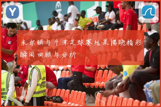米尔顿与牛津足球赛结果揭晓精彩瞬间回顾与分析