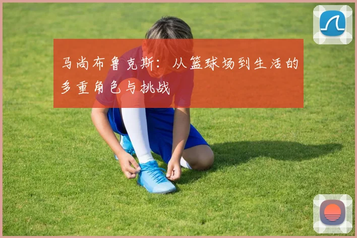马尚布鲁克斯：从篮球场到生活的多重角色与挑战