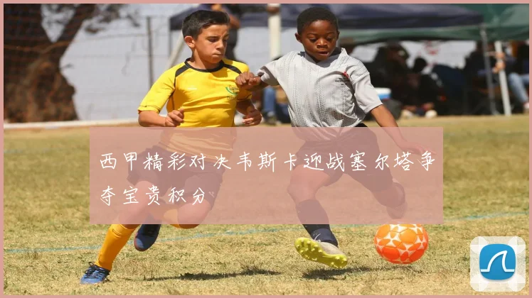西甲精彩对决韦斯卡迎战塞尔塔争夺宝贵积分