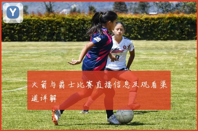 火箭与爵士比赛直播信息及观看渠道详解