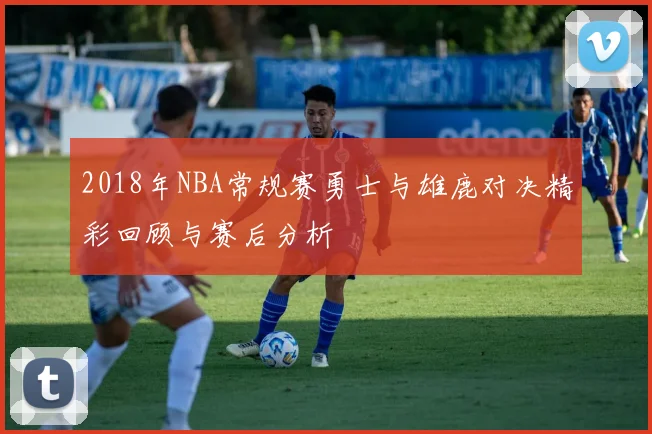 2018年NBA常规赛勇士与雄鹿对决精彩回顾与赛后分析
