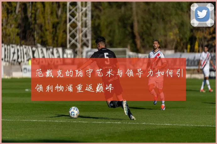 范戴克的防守艺术与领导力如何引领利物浦重返巅峰