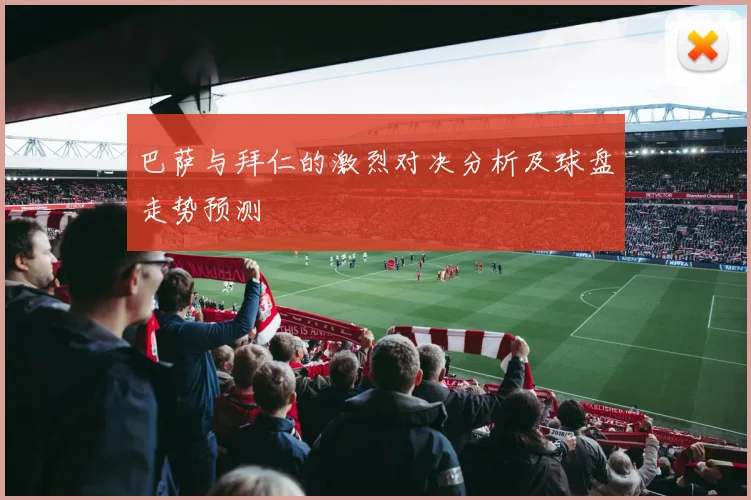 巴萨与拜仁的激烈对决分析及球盘走势预测