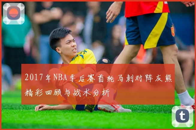 2017年NBA季后赛首轮马刺对阵灰熊精彩回顾与战术分析