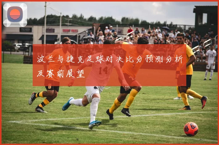 波兰与捷克足球对决比分预测分析及赛前展望
